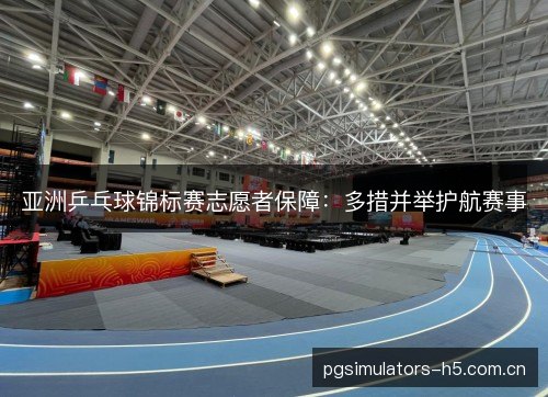 亚洲乒乓球锦标赛志愿者保障：多措并举护航赛事